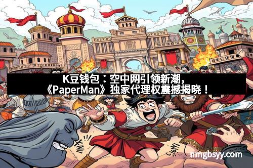 K豆钱包：空中网引领新潮，《PaperMan》独家代理权震撼揭晓！