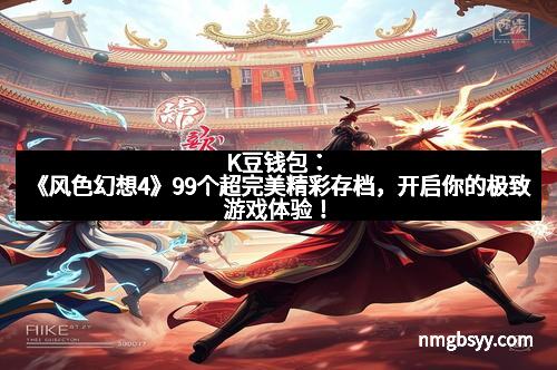 K豆钱包：《风色幻想4》99个超完美精彩存档，开启你的极致游戏体验！
